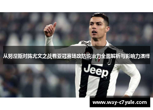 从努涅斯对阵尤文之战看亚冠赛场攻防统治力全面解析与影响力演绎