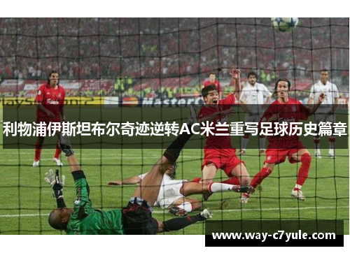利物浦伊斯坦布尔奇迹逆转AC米兰重写足球历史篇章