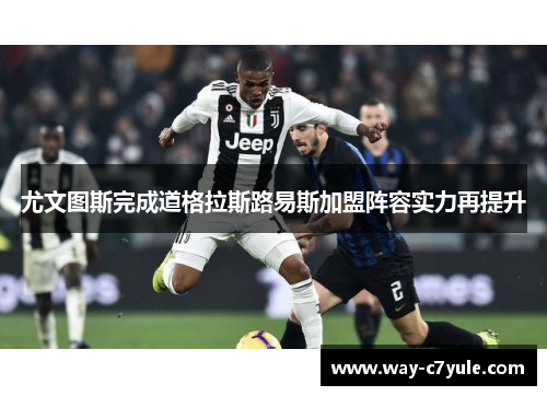 尤文图斯完成道格拉斯路易斯加盟阵容实力再提升