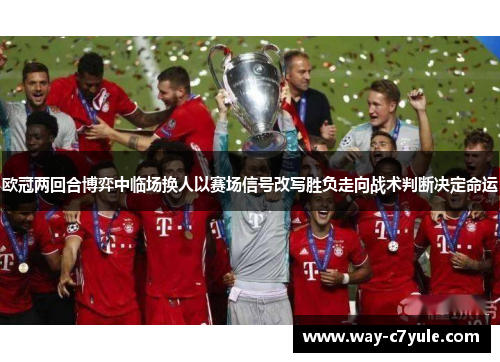 欧冠两回合博弈中临场换人以赛场信号改写胜负走向战术判断决定命运