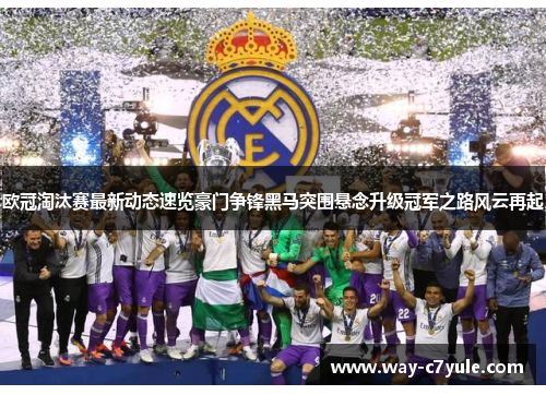 欧冠淘汰赛最新动态速览豪门争锋黑马突围悬念升级冠军之路风云再起