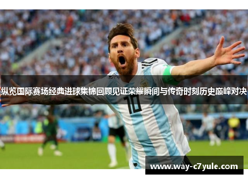 纵览国际赛场经典进球集锦回顾见证荣耀瞬间与传奇时刻历史巅峰对决