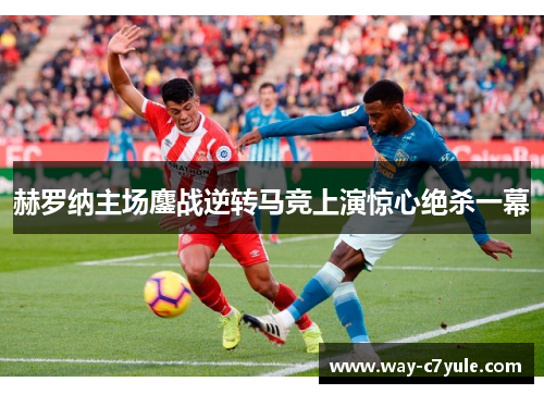 赫罗纳主场鏖战逆转马竞上演惊心绝杀一幕