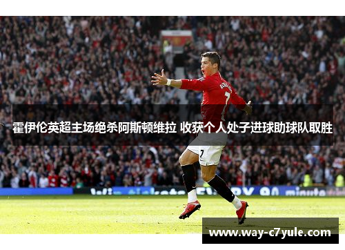 霍伊伦英超主场绝杀阿斯顿维拉 收获个人处子进球助球队取胜