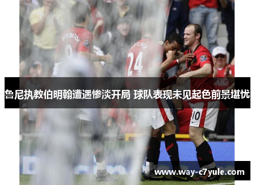 鲁尼执教伯明翰遭遇惨淡开局 球队表现未见起色前景堪忧