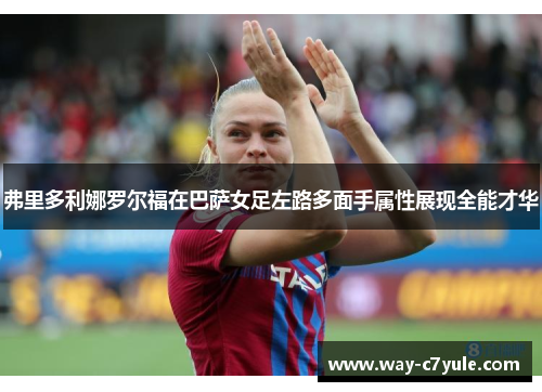 弗里多利娜罗尔福在巴萨女足左路多面手属性展现全能才华 弗里多利娜罗尔福在巴萨女足左路多面手属性展现全能才华