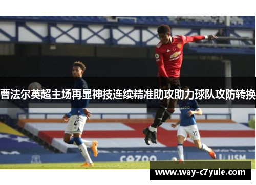 曹法尔英超主场再显神技连续精准助攻助力球队攻防转换 曹法尔英超主场再显神技连续精准助攻助力球队攻防转换