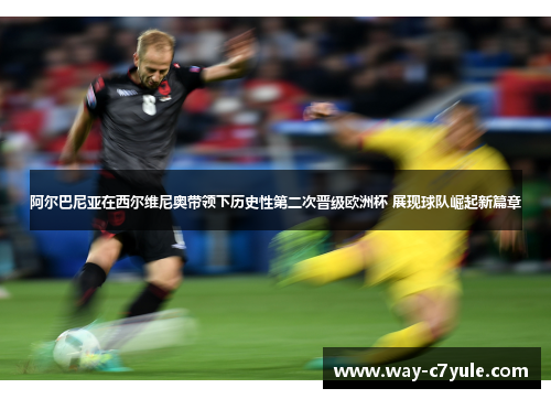 阿尔巴尼亚在西尔维尼奥带领下历史性第二次晋级欧洲杯 展现球队崛起新篇章