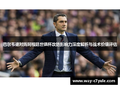 巴尔韦德对阵阿根廷世俱杯攻防影响力深度解析与战术价值评估
